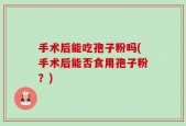 手术后能吃孢子粉吗(手术后能否食用孢子粉？)