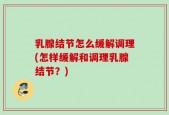 乳腺结节怎么缓解调理(怎样缓解和调理乳腺结节？)