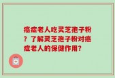 癌症老人吃灵芝孢子粉？了解灵芝孢子粉对癌症老人的保健作用？