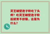 灵芝破壁孢子粉吃了头疼？吃灵芝破壁孢子粉后就胃不舒服，这是为什么？