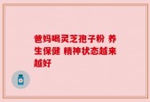 爸妈喝灵芝孢子粉 养生保健 精神状态越来越好