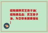 纽斯康牌灵芝孢子油(纽斯康出品：灵芝孢子油，为您带来健康福祉)