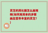 灵芝的简化图怎么画视频(如何用简单的步骤画出营养丰富的灵芝？)