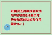 红曲灵芝丹参胶囊的功效与作用饭(红曲灵芝丹参胶囊的功能和作用是什么？)
