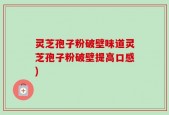 灵芝孢子粉破壁味道灵芝孢子粉破壁提高口感)