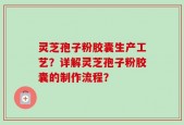 灵芝孢子粉胶囊生产工艺？详解灵芝孢子粉胶囊的制作流程？
