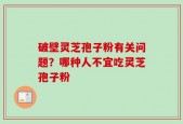 破壁灵芝孢子粉有关问题？哪种人不宜吃灵芝孢子粉