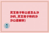灵芝孢子粉口感怎么沙沙的_灵芝孢子粉的沙沙口感解析)