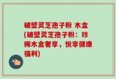 破壁灵芝孢子粉 木盒(破壁灵芝孢子粉：珍稀木盒奢享，悦享健康福利)