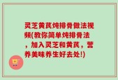 灵芝黄芪炖排骨做法视频(教你简单炖排骨法，加入灵芝和黄芪，营养美味养生好去处!)