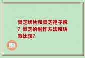 灵芝切片和灵芝孢子粉？灵芝的制作方法和功效比较？