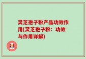 灵芝孢子粉产品功效作用(灵芝孢子粉：功效与作用详解)