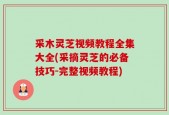 采木灵芝视频教程全集大全(采摘灵芝的必备技巧-完整视频教程)