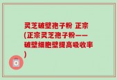 灵芝破壁孢子粉 正宗(正宗灵芝孢子粉——破壁细胞壁提高吸收率)
