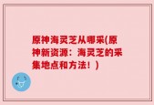 原神海灵芝从哪采(原神新资源：海灵芝的采集地点和方法！)