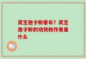 灵芝孢子粉晕车？灵芝孢子粉的功效和作用是什么