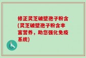 修正灵芝破壁孢子粉含(灵芝破壁孢子粉含丰富营养，助您强化免疫系统)