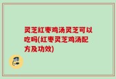 灵芝红枣鸡汤灵芝可以吃吗(红枣灵芝鸡汤配方及功效)