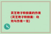 灵芝袍子粉胶囊的作用(灵芝袍子粉胶囊：功效与作用一览)