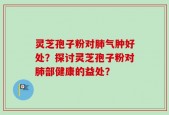 灵芝孢子粉对肺气肿好处？探讨灵芝孢子粉对肺部健康的益处？