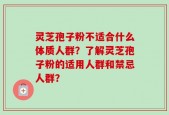 灵芝孢子粉不适合什么体质人群？了解灵芝孢子粉的适用人群和禁忌人群？