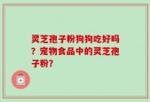 灵芝孢子粉狗狗吃好吗？宠物食品中的灵芝孢子粉？