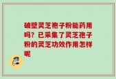 破壁灵芝袍子粉能药用吗？已采集了灵芝孢子粉的灵芝功效作用怎样呢