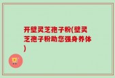 开壁灵芝孢子粉(壁灵芝孢子粉助您强身养体)