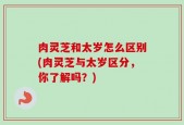 肉灵芝和太岁怎么区别(肉灵芝与太岁区分，你了解吗？)
