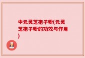中元灵芝孢子粉(元灵芝孢子粉的功效与作用)