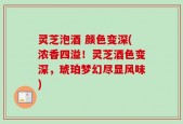 灵芝泡酒 颜色变深(浓香四溢！灵芝酒色变深，琥珀梦幻尽显风味)