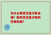 为什么喝灵芝孢子粉会饿？探究灵芝孢子粉的作用机制？