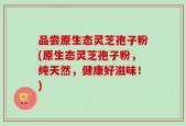 品尝原生态灵芝孢子粉(原生态灵芝孢子粉，纯天然，健康好滋味！)