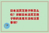 日本活灵芝孢子粉怎么吃？详解日本活灵芝孢子粉的食用方法和注意事项？