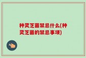 种灵芝菌禁忌什么(种灵芝菌的禁忌事项)