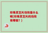 珍珠灵芝片功效是什么呢(珍珠灵芝片的功效有哪些？)