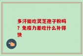 多汗能吃灵芝孢子粉吗？免疫力差吃什么补得快