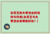 白灵芝和大枣泡水的功效与作用(白灵芝与大枣泡水有哪些好处？)