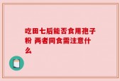 吃田七后能否食用孢子粉 两者同食需注意什么