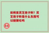 反柄紫灵芝孢子粉？灵芝孢子粉是什么东西可以随便吃吗
