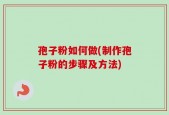 孢子粉如何做(制作孢子粉的步骤及方法)