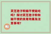 灵芝孢子粉脑干梗能吃吗？探讨灵芝孢子粉和脑干梗的食用效果及注意事项？