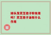 掉头发灵芝孢子粉有用吗？灵芝孢子油有什么作用