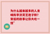 为什么越来越多的人青睐陈李济灵芝孢子粉？背后的故事让你大吃一惊”
