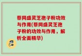 蔡同盛灵芝孢子粉功效与作用(蔡同盛灵芝孢子粉的功效与作用，解析全面精华)