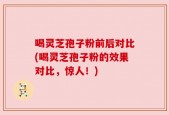 喝灵芝孢子粉前后对比(喝灵芝孢子粉的效果对比，惊人！)