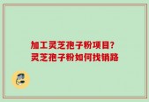加工灵芝孢子粉项目？灵芝孢子粉如何找销路