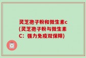 灵芝孢子粉和微生素c(灵芝孢子粉与微生素C：强力免疫双保障)