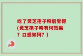 吃了灵芝孢子粉后觉得(灵芝孢子粉有何效果？口感如何？)