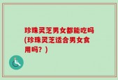 珍珠灵芝男女都能吃吗(珍珠灵芝适合男女食用吗？)